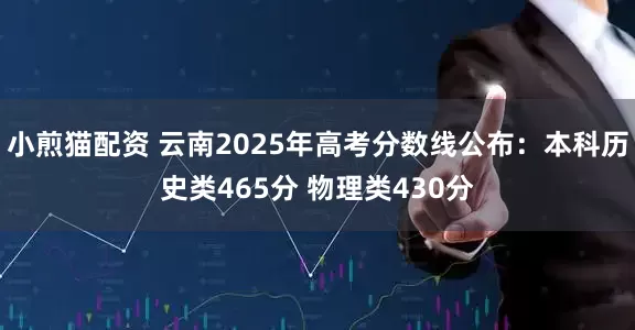小煎猫配资 云南2025年高考分数线公布：本科历史类465分 物理类430分