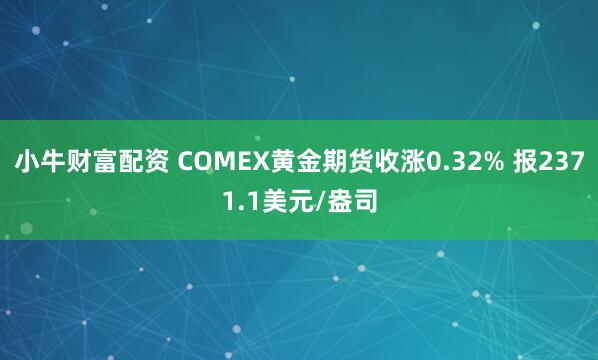 小牛财富配资 COMEX黄金期货收涨0.32% 报2371.1美元/盎司