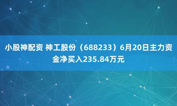 小股神配资 神工股份（688233）6月20日主力资金净买入235.84万元