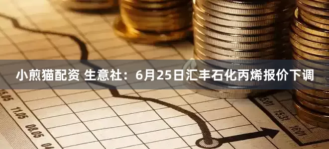 小煎猫配资 生意社：6月25日汇丰石化丙烯报价下调