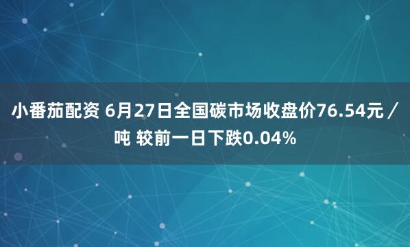 小番茄配资 6月27日全国碳市场收盘价76.54元／吨 较前一日下跌0.04%