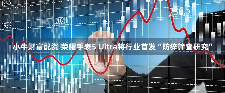 小牛财富配资 荣耀手表5 Ultra将行业首发“防猝筛查研究”