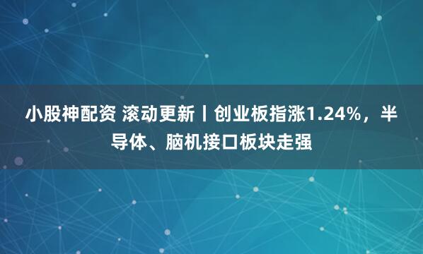 小股神配资 滚动更新丨创业板指涨1.24%，半导体、脑机接口板块走强