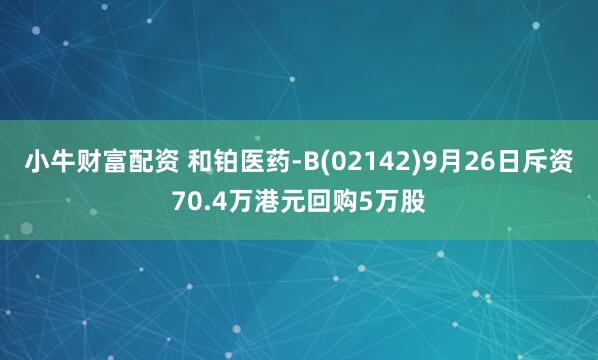 小牛财富配资 和铂医药-B(02142)9月26日斥资70.4万港元回购5万股